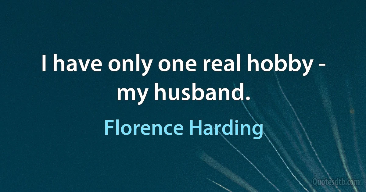 I have only one real hobby - my husband. (Florence Harding)