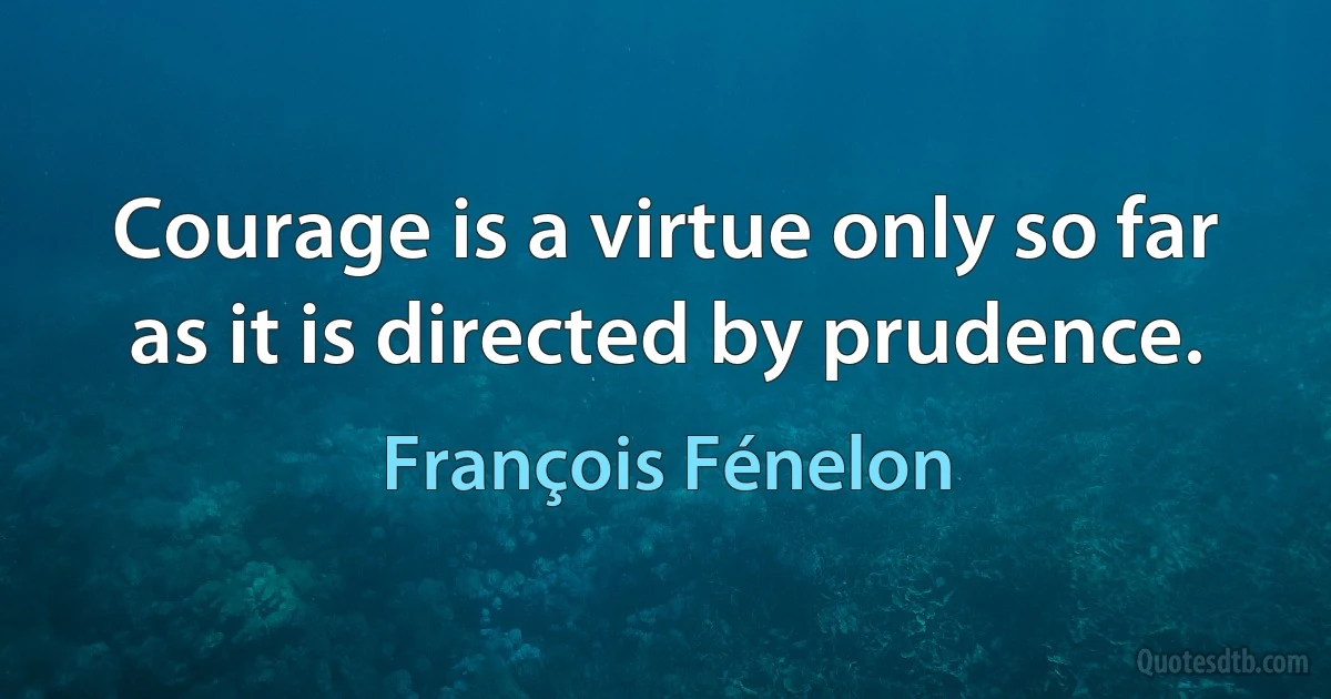 Courage is a virtue only so far as it is directed by prudence. (François Fénelon)