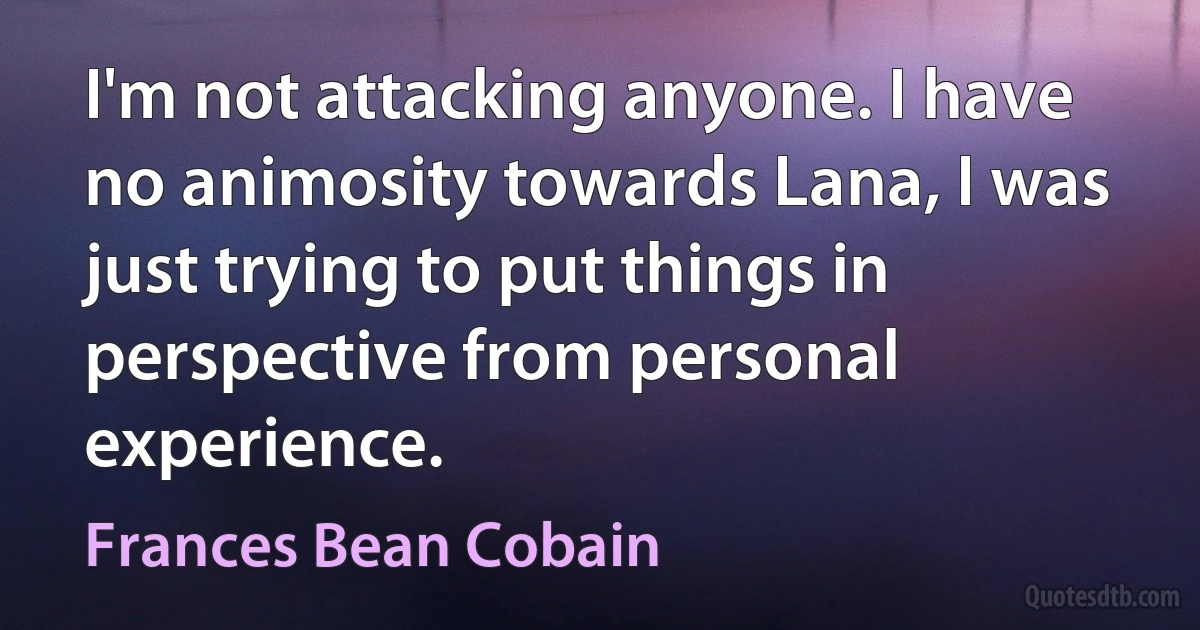 I'm not attacking anyone. I have no animosity towards Lana, I was just trying to put things in perspective from personal experience. (Frances Bean Cobain)