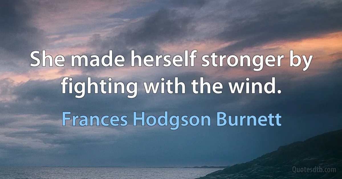 She made herself stronger by fighting with the wind. (Frances Hodgson Burnett)