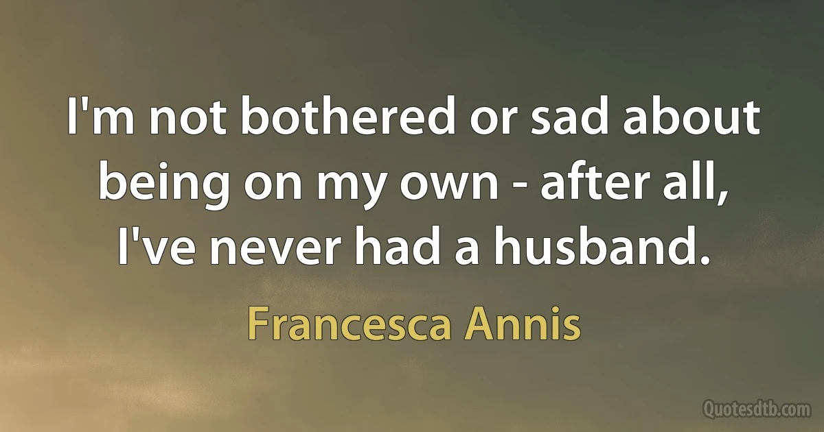 I'm not bothered or sad about being on my own - after all, I've never had a husband. (Francesca Annis)