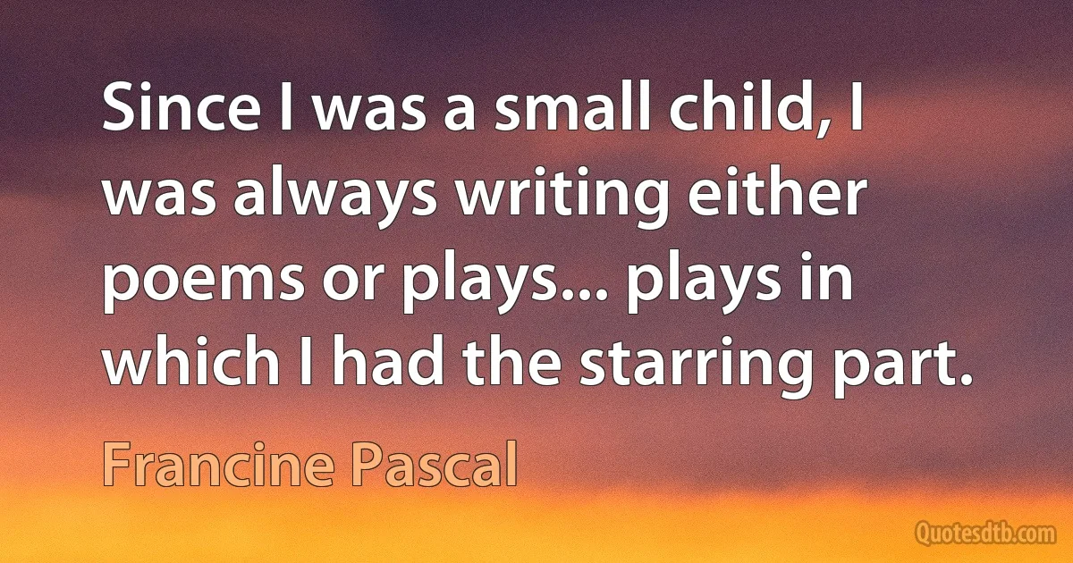 Since I was a small child, I was always writing either poems or plays... plays in which I had the starring part. (Francine Pascal)