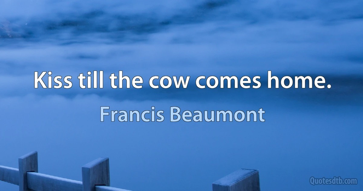 Kiss till the cow comes home. (Francis Beaumont)