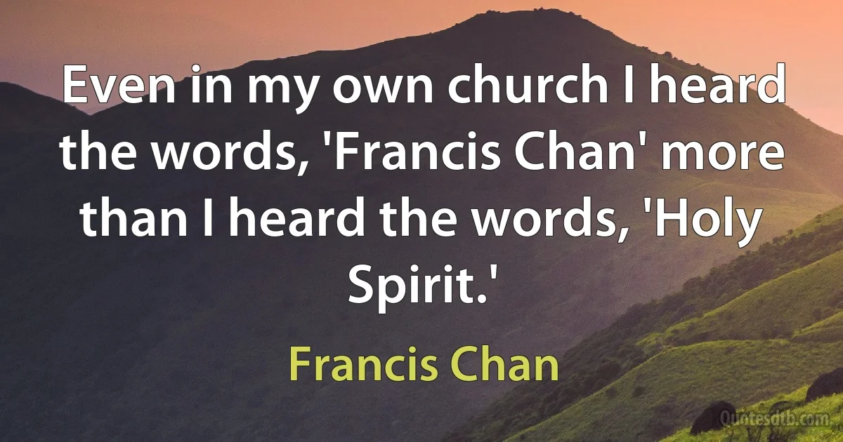 Even in my own church I heard the words, 'Francis Chan' more than I heard the words, 'Holy Spirit.' (Francis Chan)