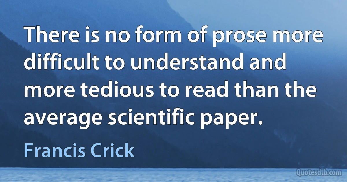 There is no form of prose more difficult to understand and more tedious to read than the average scientific paper. (Francis Crick)