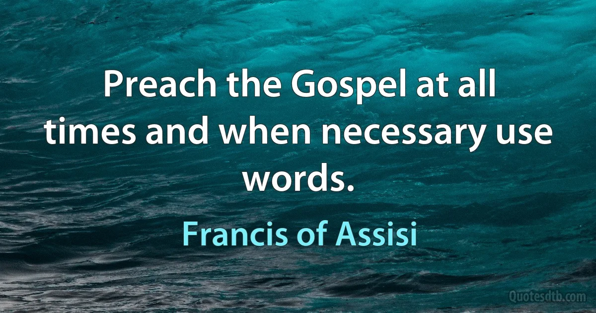 Preach the Gospel at all times and when necessary use words. (Francis of Assisi)