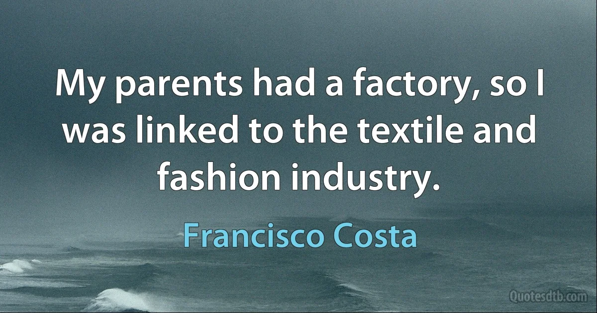 My parents had a factory, so I was linked to the textile and fashion industry. (Francisco Costa)