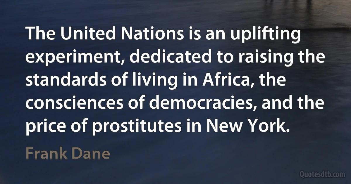 The United Nations is an uplifting experiment, dedicated to raising the standards of living in Africa, the consciences of democracies, and the price of prostitutes in New York. (Frank Dane)