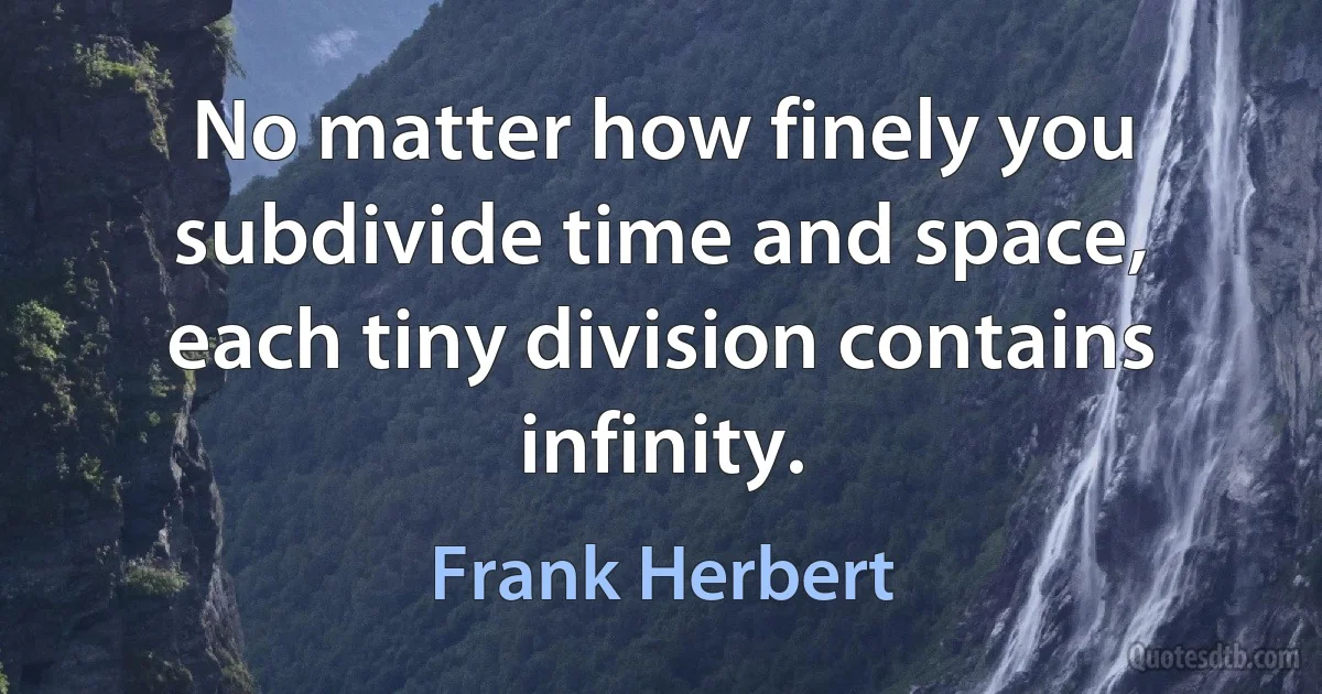 No matter how finely you subdivide time and space, each tiny division contains infinity. (Frank Herbert)