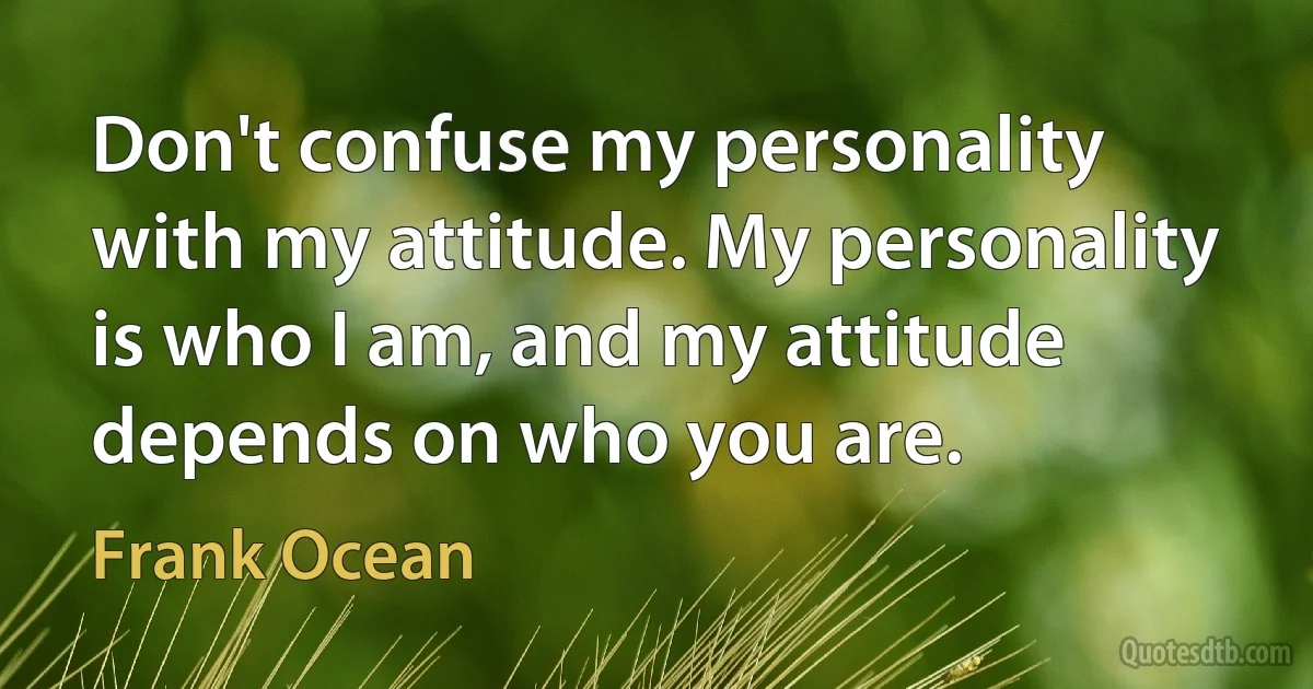 Don't confuse my personality with my attitude. My personality is who I am, and my attitude depends on who you are. (Frank Ocean)