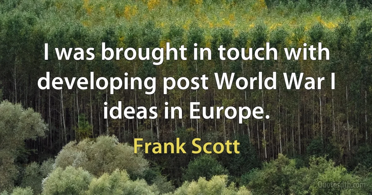 I was brought in touch with developing post World War I ideas in Europe. (Frank Scott)