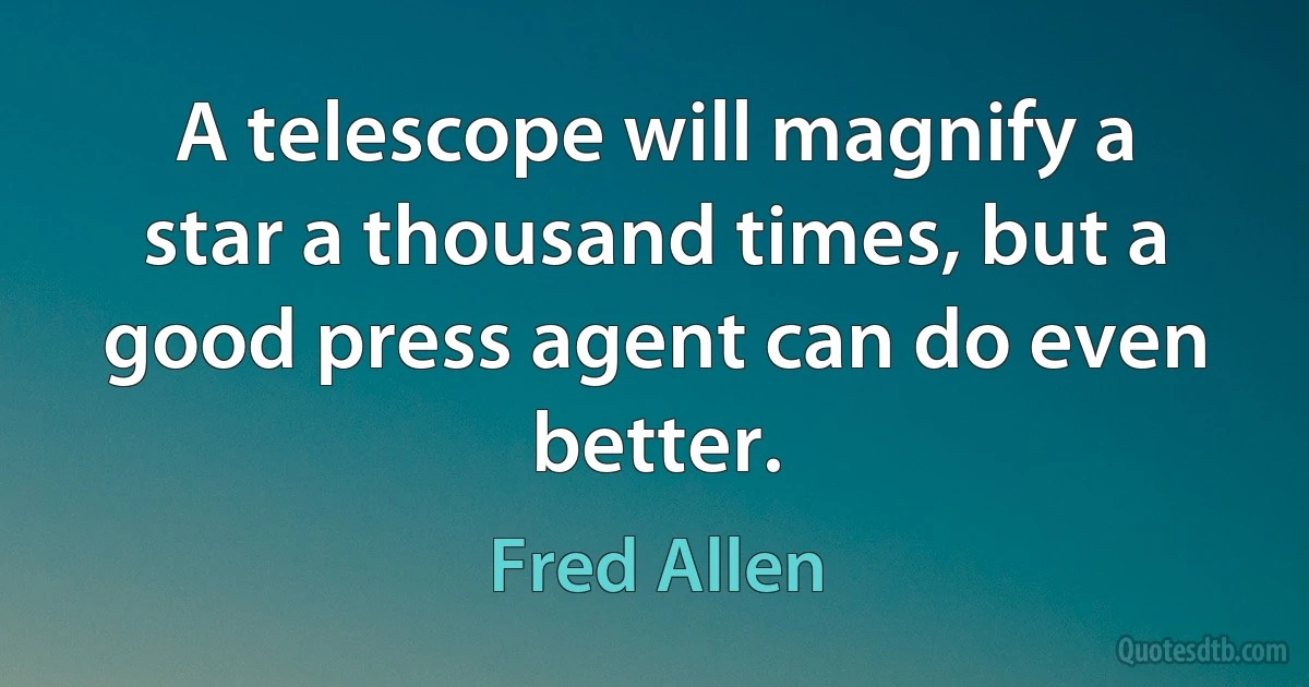 A telescope will magnify a star a thousand times, but a good press agent can do even better. (Fred Allen)