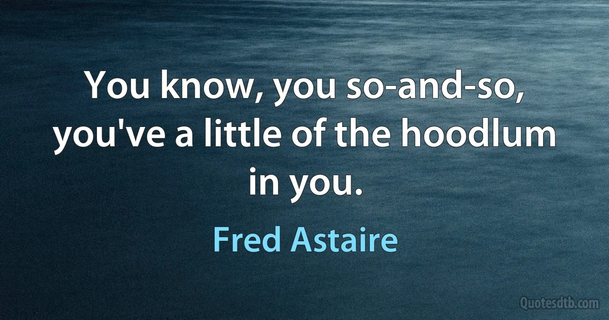 You know, you so-and-so, you've a little of the hoodlum in you. (Fred Astaire)