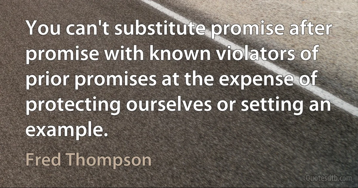 You can't substitute promise after promise with known violators of prior promises at the expense of protecting ourselves or setting an example. (Fred Thompson)