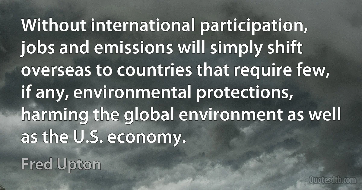 Without international participation, jobs and emissions will simply shift overseas to countries that require few, if any, environmental protections, harming the global environment as well as the U.S. economy. (Fred Upton)