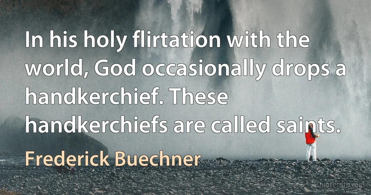 In his holy flirtation with the world, God occasionally drops a handkerchief. These handkerchiefs are called saints. (Frederick Buechner)