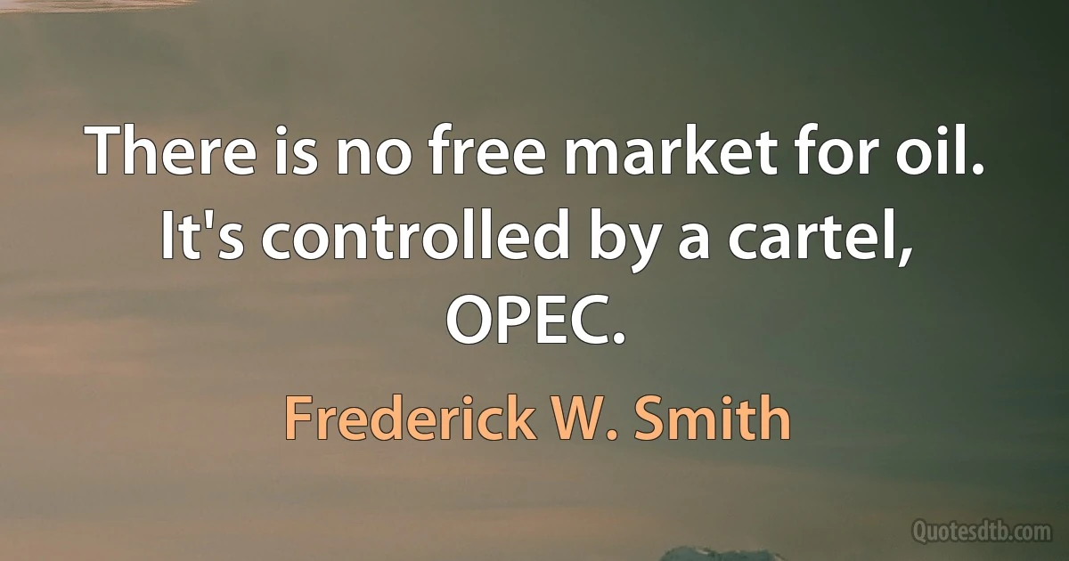 There is no free market for oil. It's controlled by a cartel, OPEC. (Frederick W. Smith)