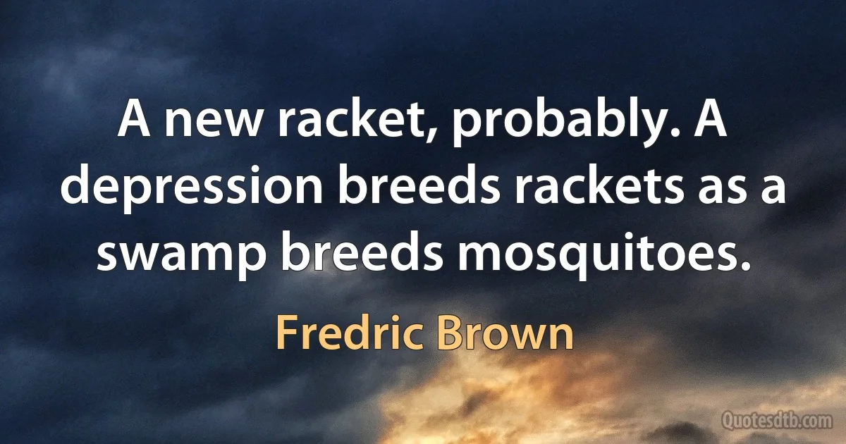 A new racket, probably. A depression breeds rackets as a swamp breeds mosquitoes. (Fredric Brown)