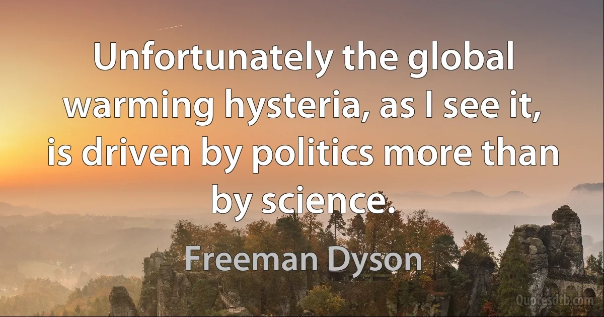 Unfortunately the global warming hysteria, as I see it, is driven by politics more than by science. (Freeman Dyson)