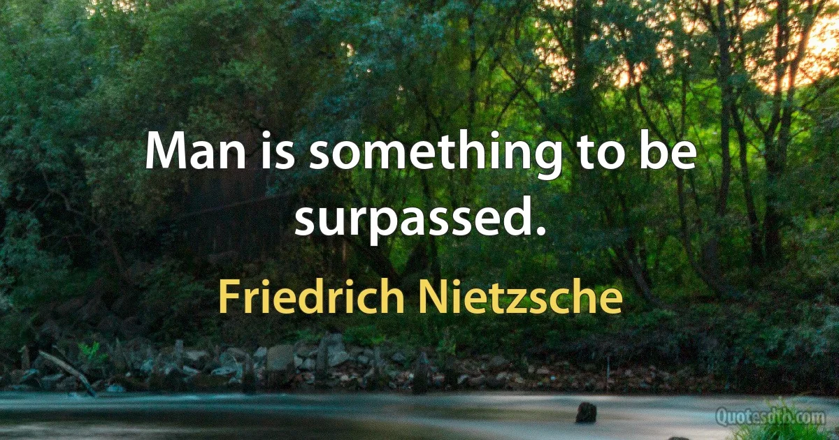 Man is something to be surpassed. (Friedrich Nietzsche)