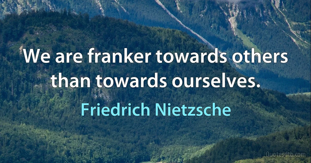 We are franker towards others than towards ourselves. (Friedrich Nietzsche)