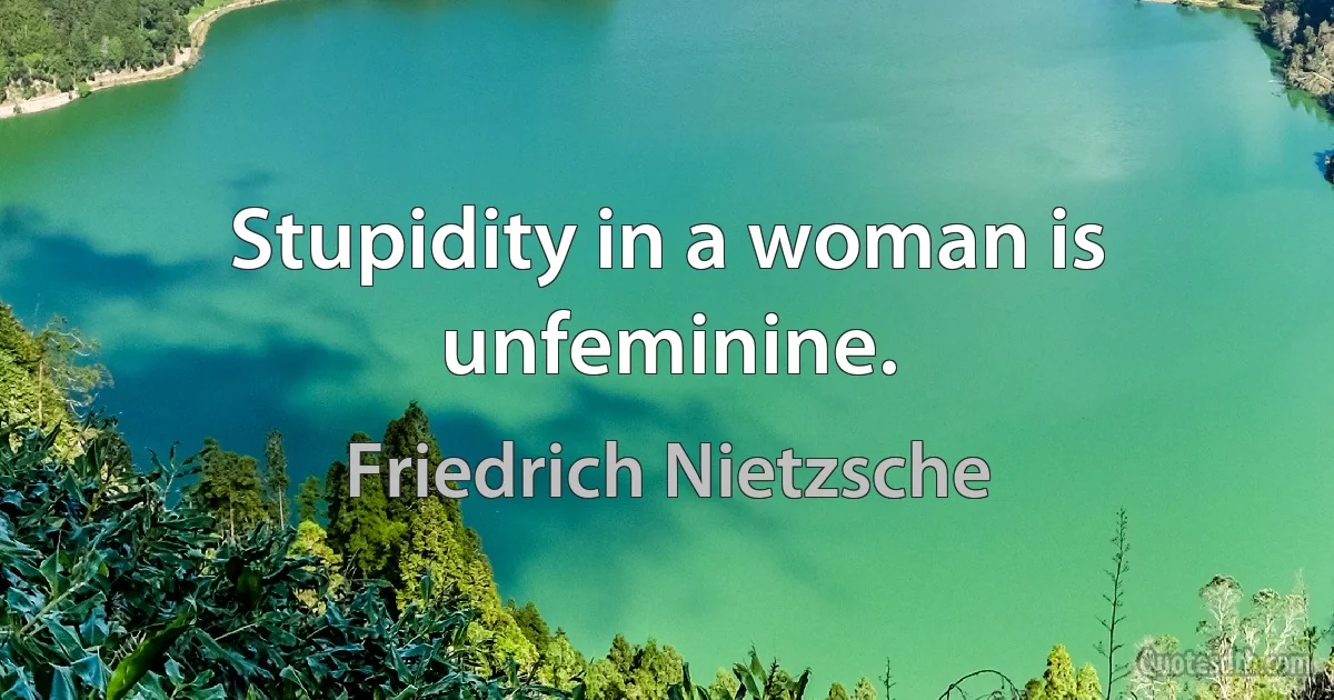 Stupidity in a woman is unfeminine. (Friedrich Nietzsche)