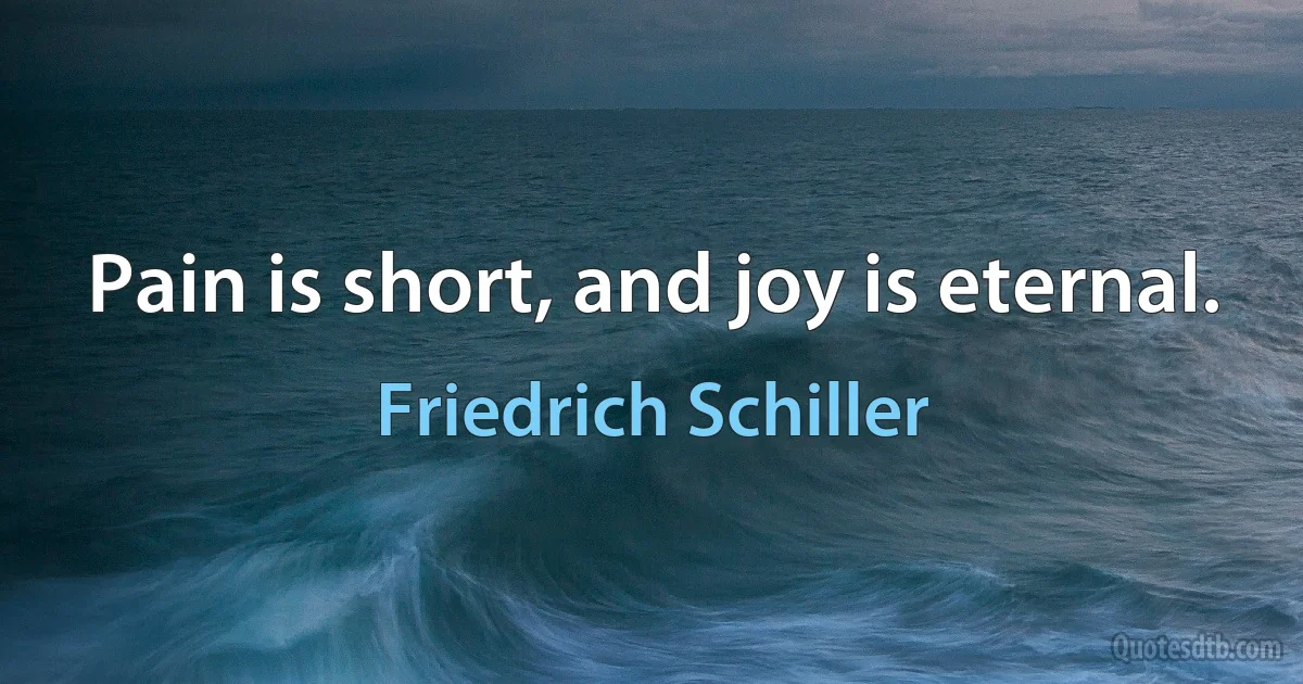 Pain is short, and joy is eternal. (Friedrich Schiller)