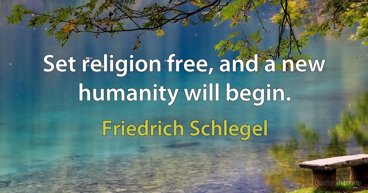 Set religion free, and a new humanity will begin. (Friedrich Schlegel)