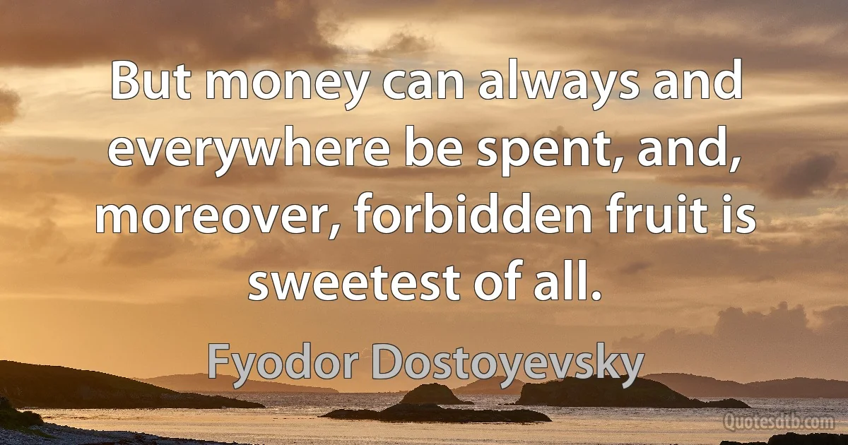 But money can always and everywhere be spent, and, moreover, forbidden fruit is sweetest of all. (Fyodor Dostoyevsky)