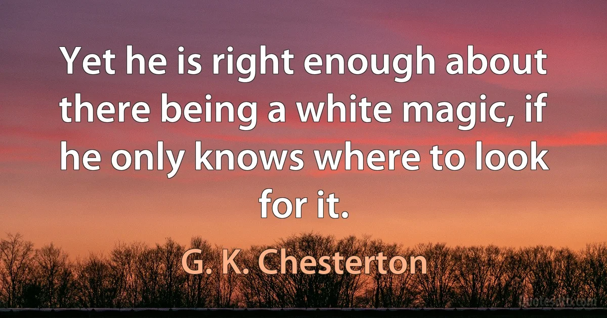 Yet he is right enough about there being a white magic, if he only knows where to look for it. (G. K. Chesterton)