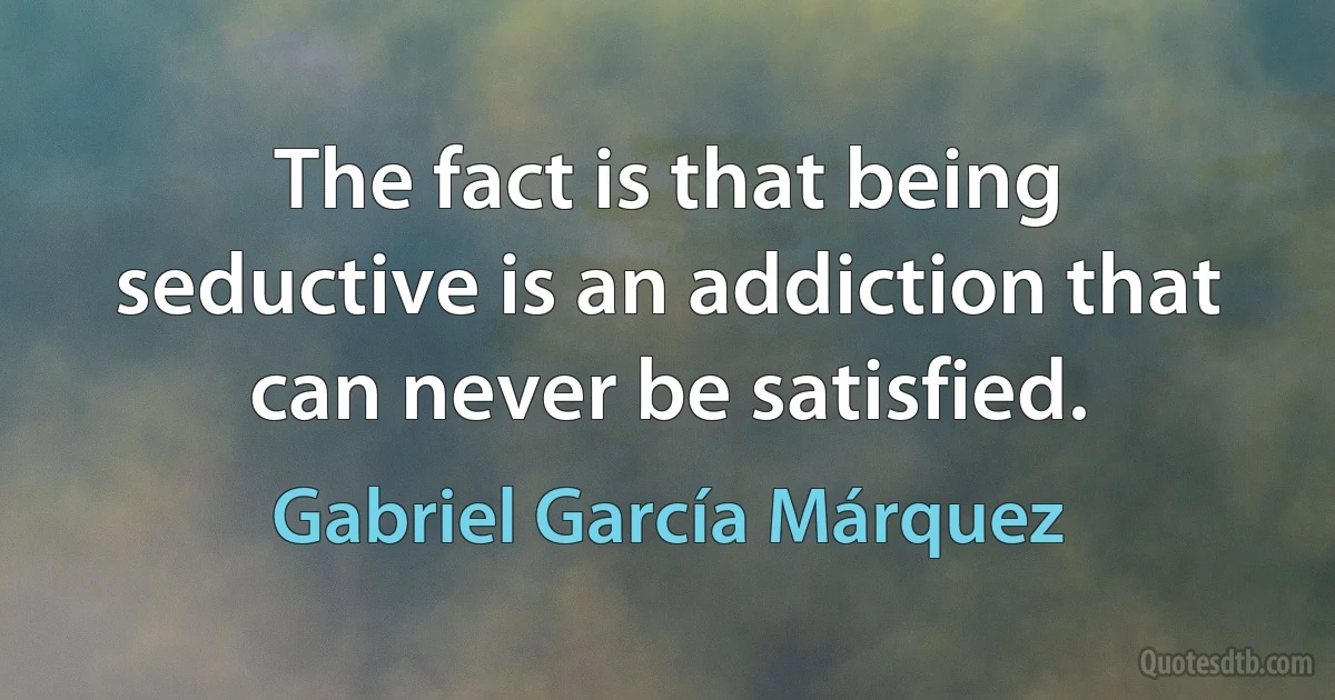 The fact is that being seductive is an addiction that can never be satisfied. (Gabriel García Márquez)