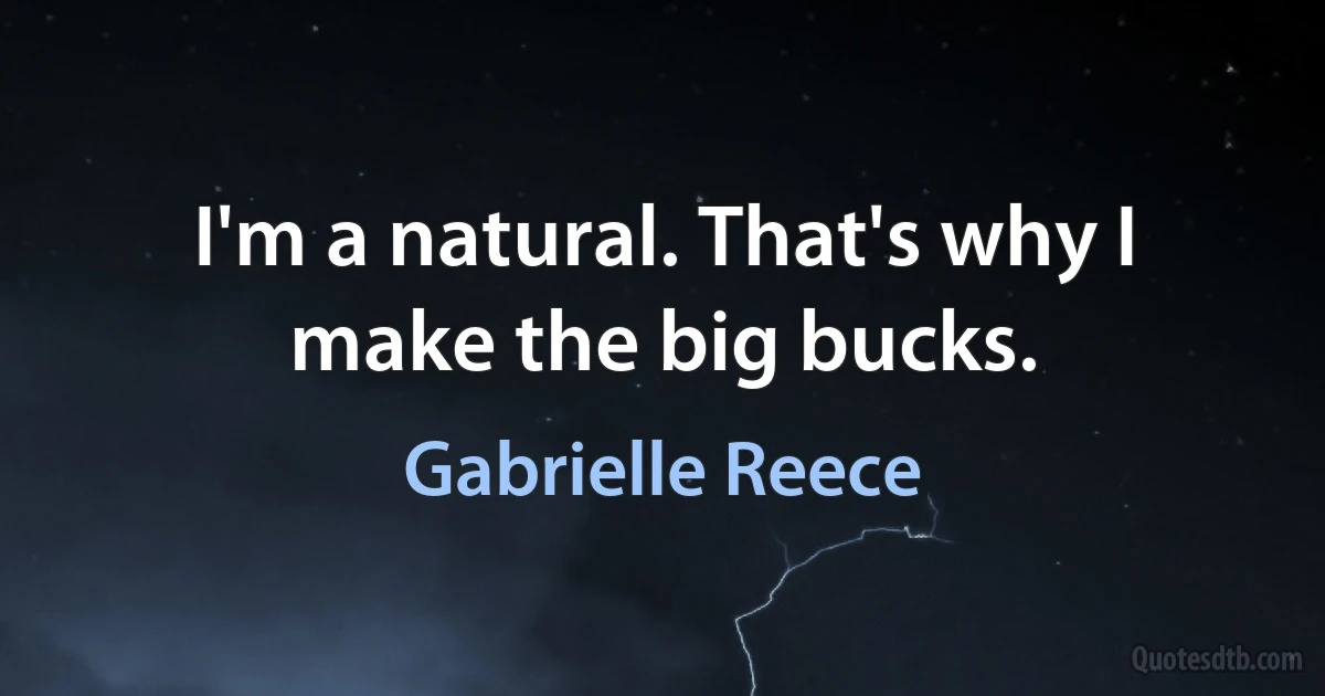 I'm a natural. That's why I make the big bucks. (Gabrielle Reece)