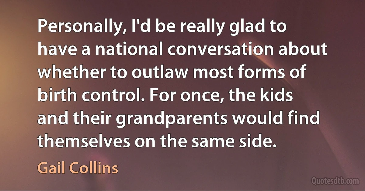 Personally, I'd be really glad to have a national conversation about whether to outlaw most forms of birth control. For once, the kids and their grandparents would find themselves on the same side. (Gail Collins)