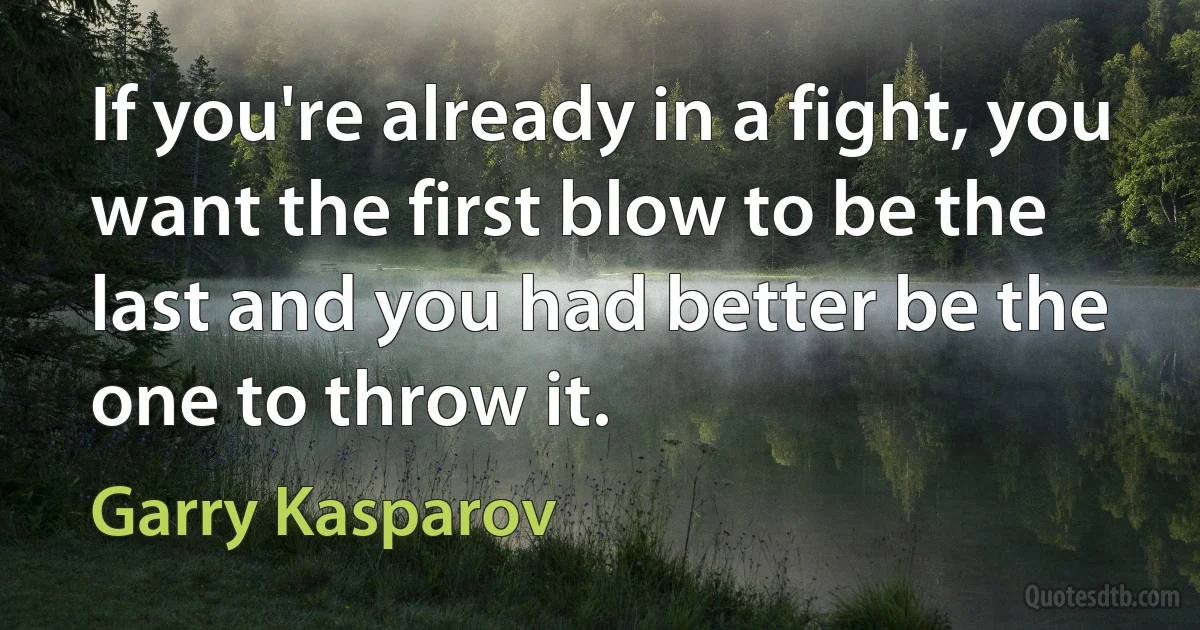 If you're already in a fight, you want the first blow to be the last and you had better be the one to throw it. (Garry Kasparov)