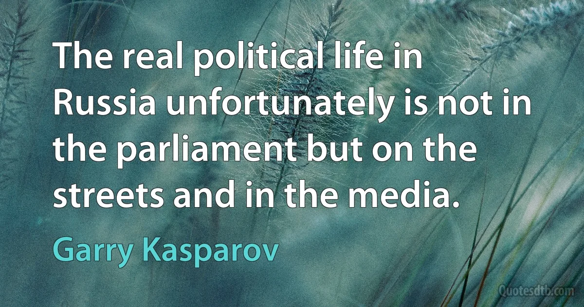 The real political life in Russia unfortunately is not in the parliament but on the streets and in the media. (Garry Kasparov)