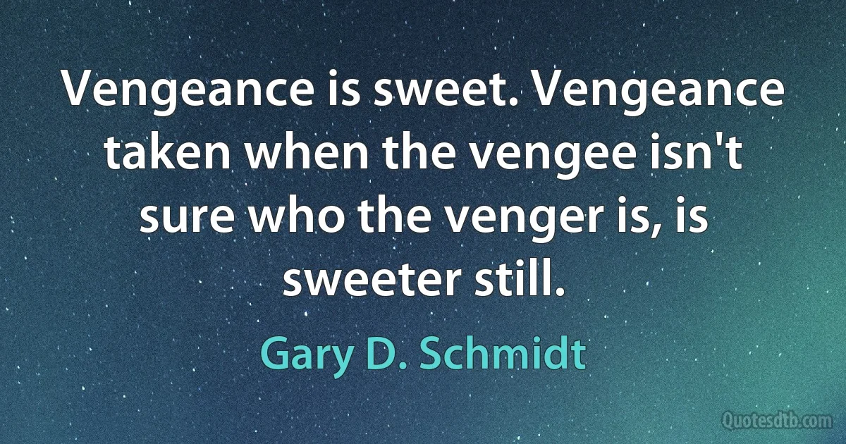 Vengeance is sweet. Vengeance taken when the vengee isn't sure who the venger is, is sweeter still. (Gary D. Schmidt)