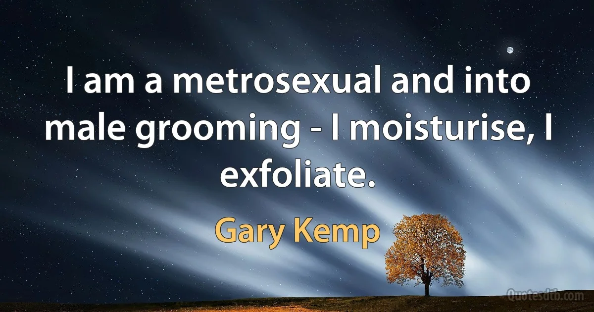 I am a metrosexual and into male grooming - I moisturise, I exfoliate. (Gary Kemp)