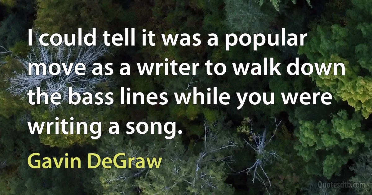 I could tell it was a popular move as a writer to walk down the bass lines while you were writing a song. (Gavin DeGraw)