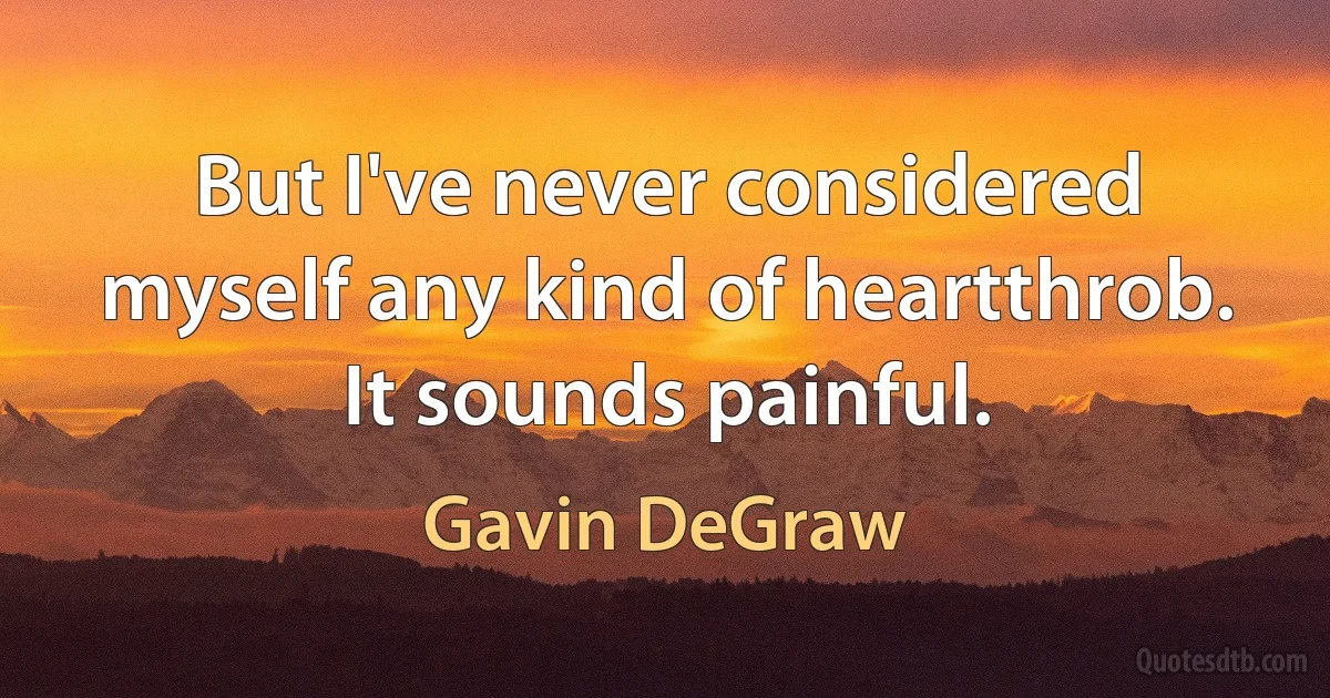 But I've never considered myself any kind of heartthrob. It sounds painful. (Gavin DeGraw)