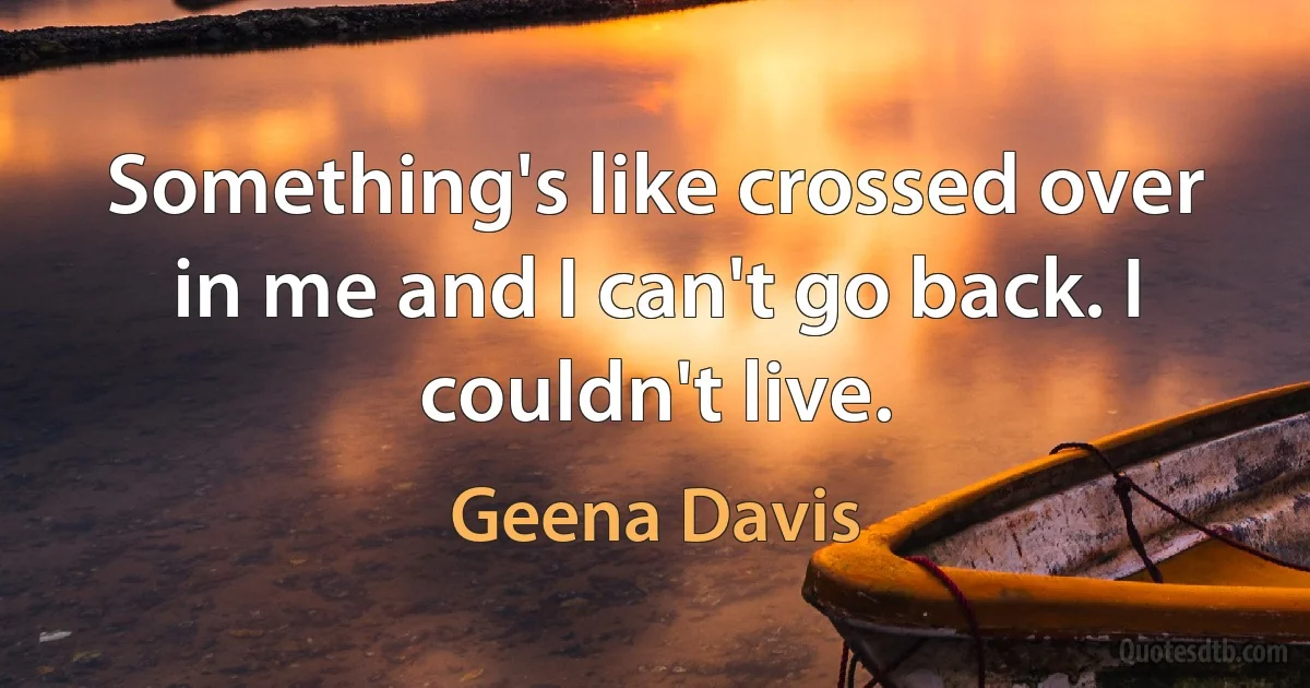 Something's like crossed over in me and I can't go back. I couldn't live. (Geena Davis)