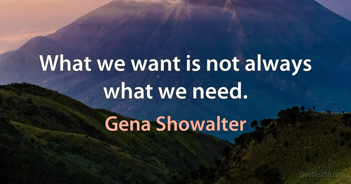 What we want is not always what we need. (Gena Showalter)