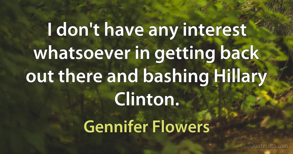 I don't have any interest whatsoever in getting back out there and bashing Hillary Clinton. (Gennifer Flowers)