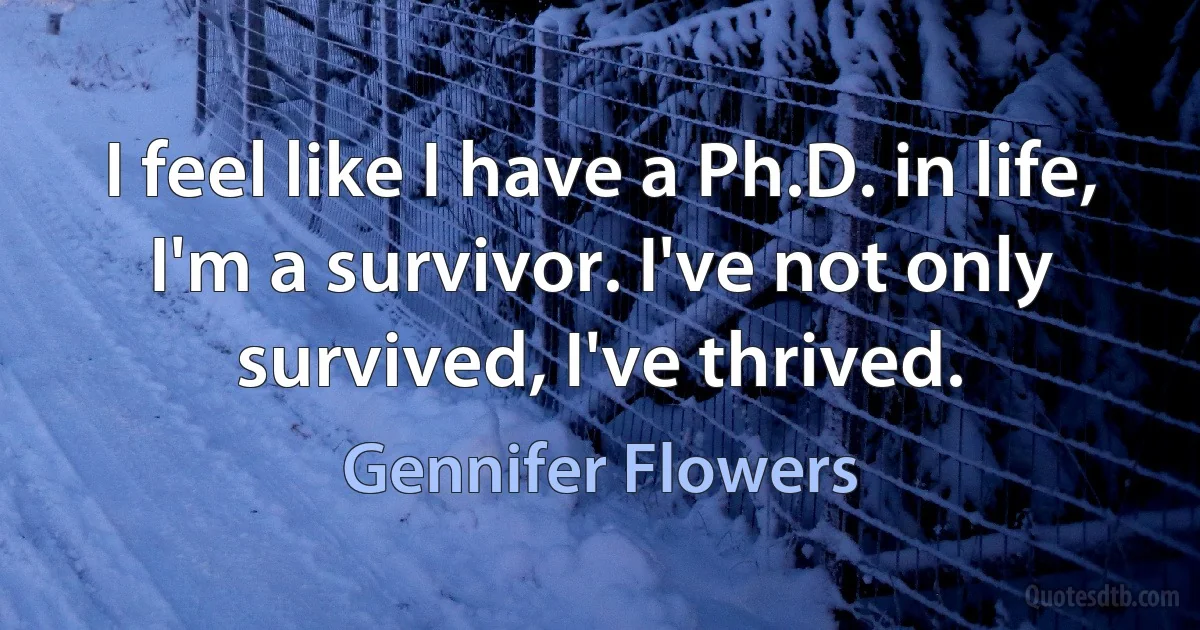 I feel like I have a Ph.D. in life, I'm a survivor. I've not only survived, I've thrived. (Gennifer Flowers)