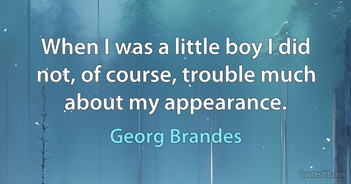 When I was a little boy I did not, of course, trouble much about my appearance. (Georg Brandes)