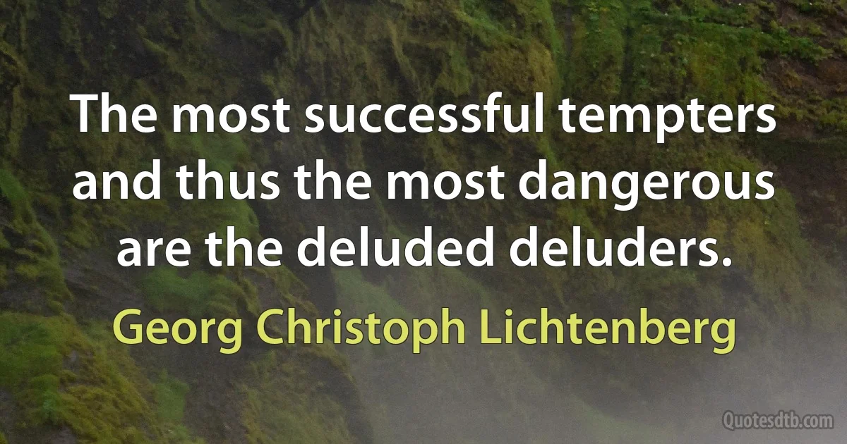 The most successful tempters and thus the most dangerous are the deluded deluders. (Georg Christoph Lichtenberg)