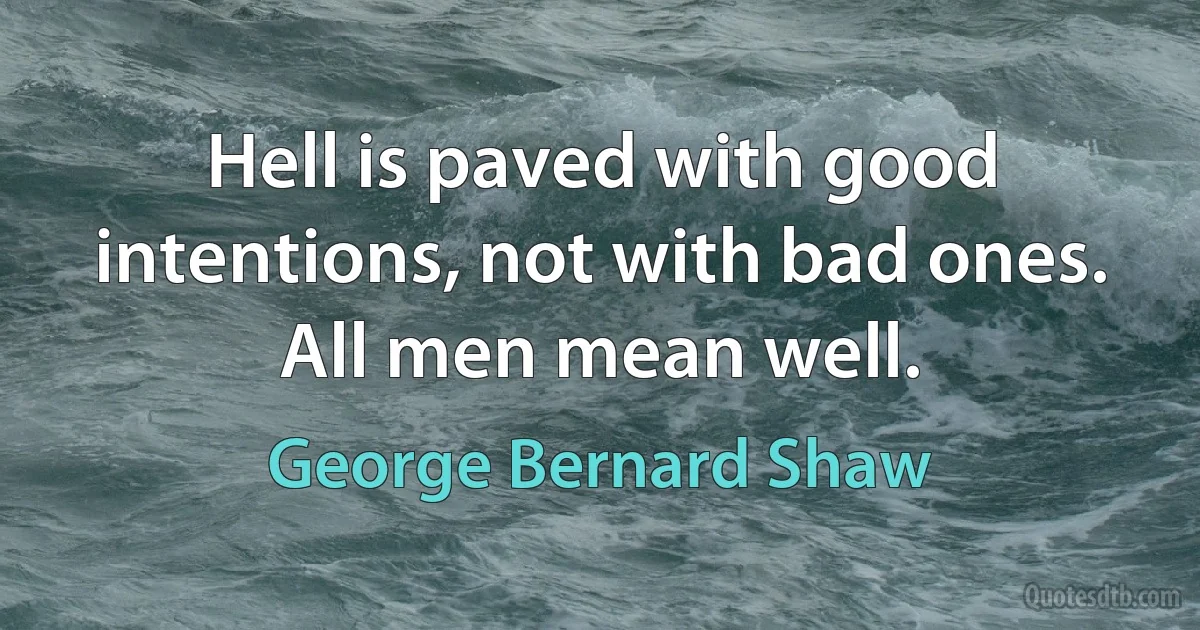 Hell is paved with good intentions, not with bad ones. All men mean well. (George Bernard Shaw)