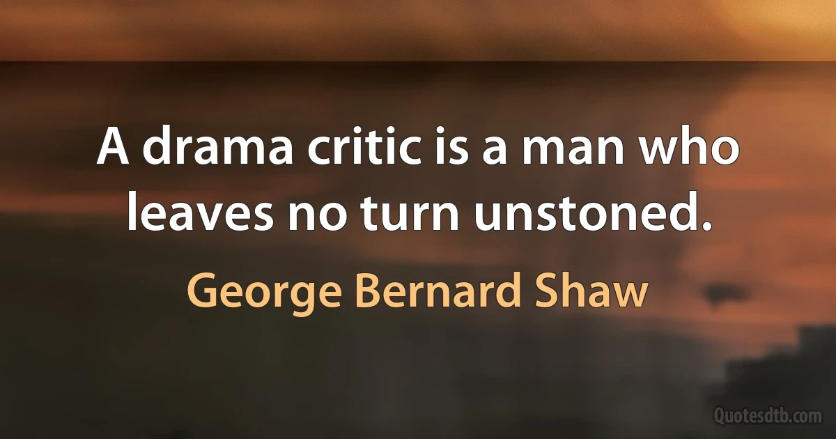 A drama critic is a man who leaves no turn unstoned. (George Bernard Shaw)