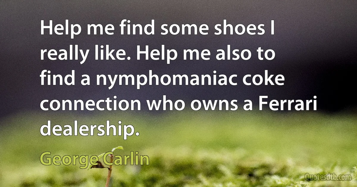 Help me find some shoes I really like. Help me also to find a nymphomaniac coke connection who owns a Ferrari dealership. (George Carlin)