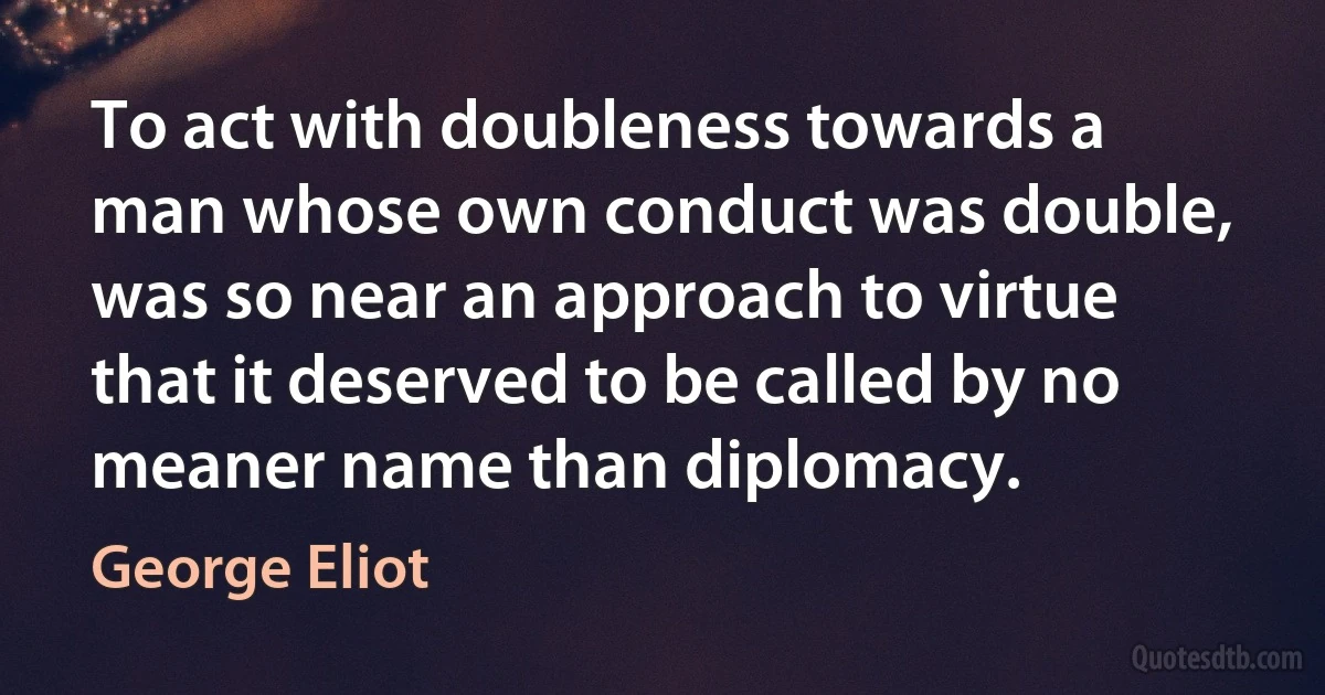 To act with doubleness towards a man whose own conduct was double, was so near an approach to virtue that it deserved to be called by no meaner name than diplomacy. (George Eliot)