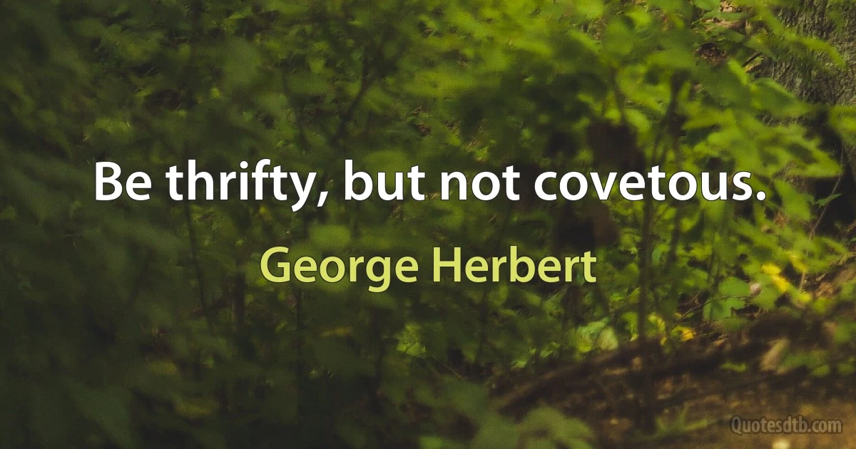 Be thrifty, but not covetous. (George Herbert)